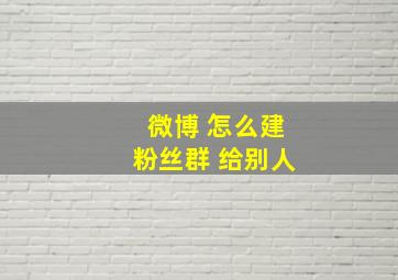 微博 怎么建粉丝群 给别人